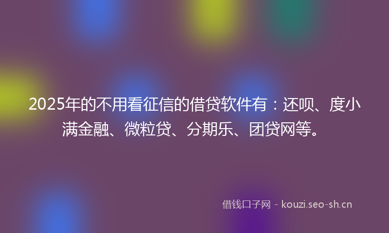 2025年的不用看征信的借贷软件有：还呗、度小满金融、微粒贷、分期乐、团贷网等。