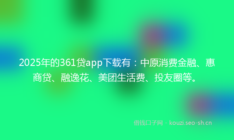 2025年的361贷app下载有：中原消费金融、惠商贷、融逸花、美团生活费、投友圈等。