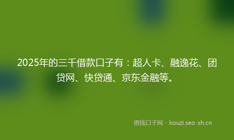 2025年的三千借款口子有：超人卡、融逸花、团贷网、快贷通、京东金融等。