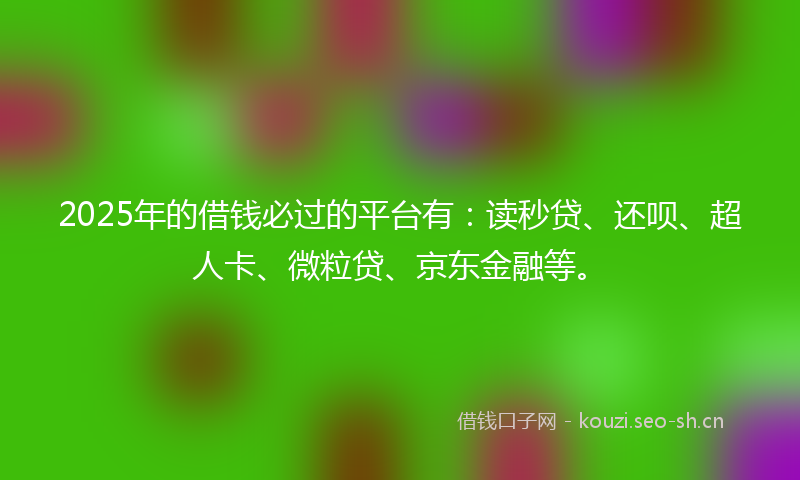 2025年的借钱必过的平台有：读秒贷、还呗、超人卡、微粒贷、京东金融等。