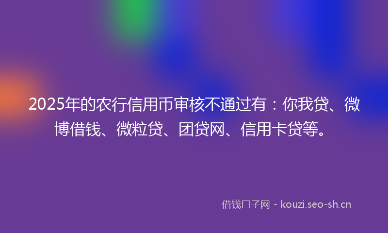 2025年的农行信用币审核不通过有：你我贷、微博借钱、微粒贷、团贷网、信用卡贷等。