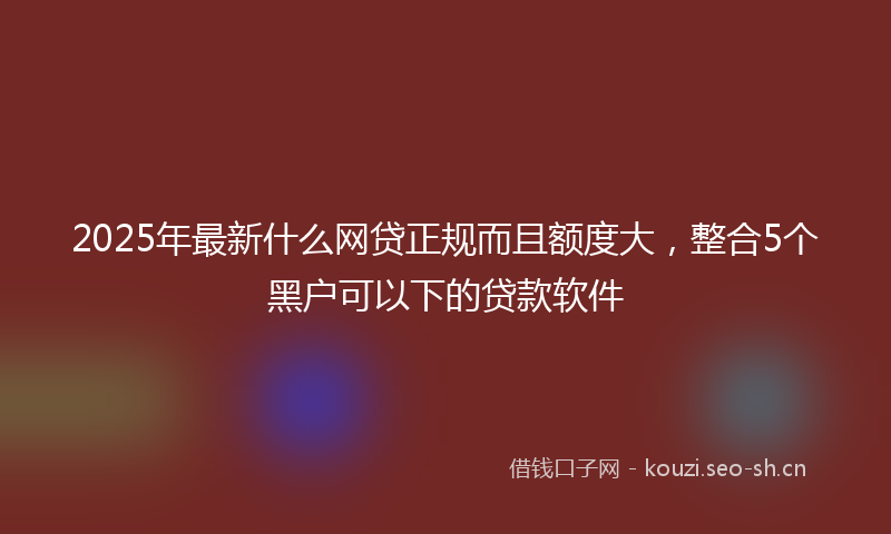 2025年最新什么网贷正规而且额度大，整合5个黑户可以下的贷款软件