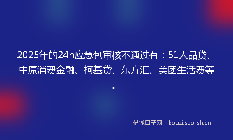 2025年的24h应急包审核不通过有：51人品贷、中原消费金融、柯基贷、东方汇、美团生活费等。