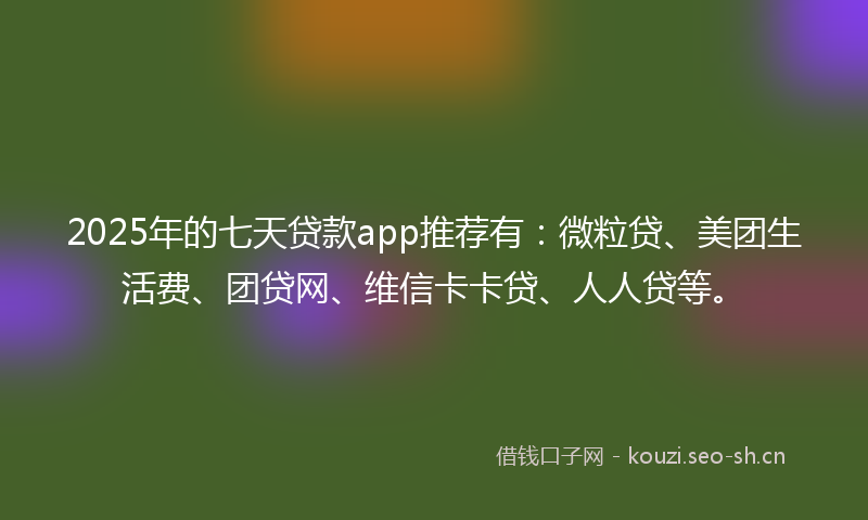 2025年的七天贷款app推荐有：微粒贷、美团生活费、团贷网、维信卡卡贷、人人贷等。
