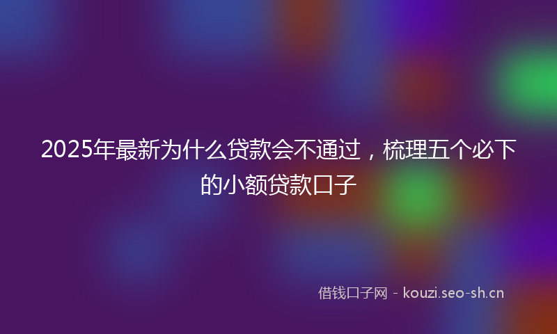 2025年最新为什么贷款会不通过，梳理五个必下的小额贷款口子