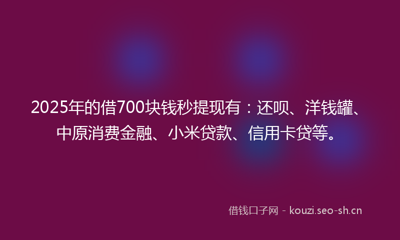 2025年的借700块钱秒提现有：还呗、洋钱罐、中原消费金融、小米贷款、信用卡贷等。
