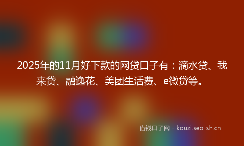 2025年的11月好下款的网贷口子有：滴水贷、我来贷、融逸花、美团生活费、e微贷等。