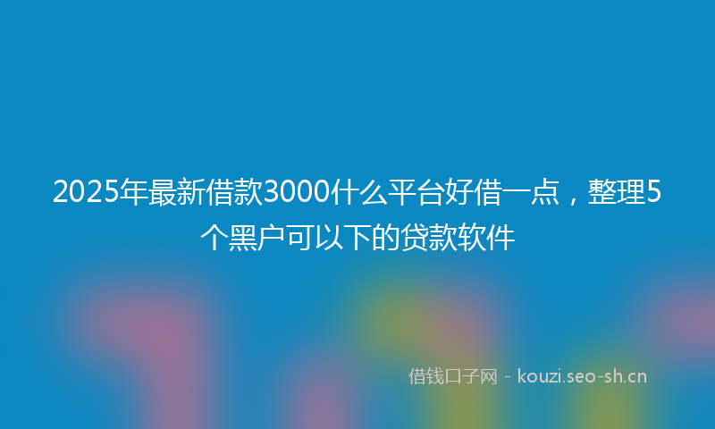 2025年最新借款3000什么平台好借一点,整理5个黑户可以下的贷款软件