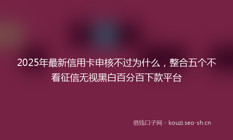 2025年最新信用卡申核不过为什么，整合五个不看征信无视黑白百分百下款平台