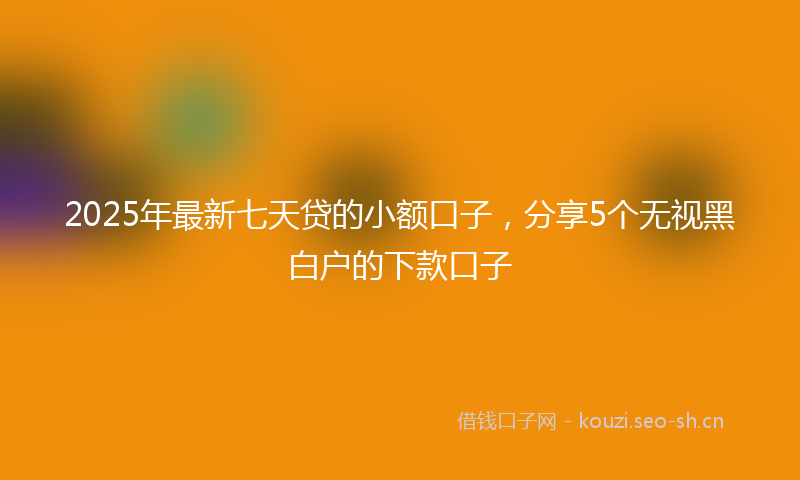 2025年最新七天贷的小额口子，分享5个无视黑白户的下款口子