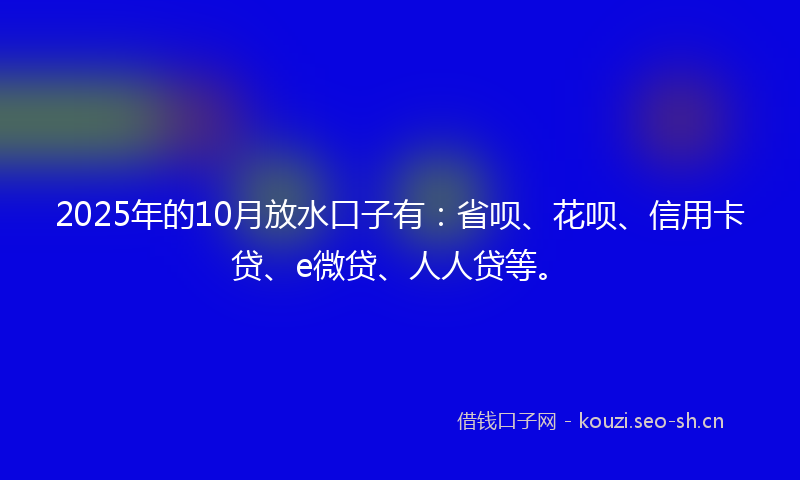 2025年的10月放水口子有：省呗、花呗、信用卡贷、e微贷、人人贷等。