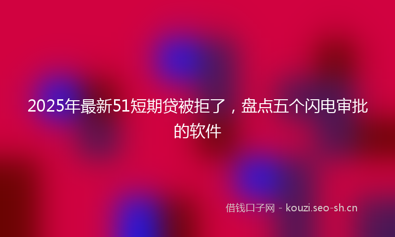 2025年最新51短期贷被拒了，盘点五个闪电审批的软件