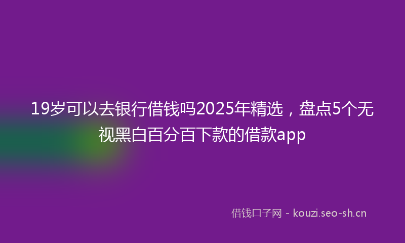 19岁可以去银行借钱吗2025年精选，盘点5个无视黑白百分百下款的借款app