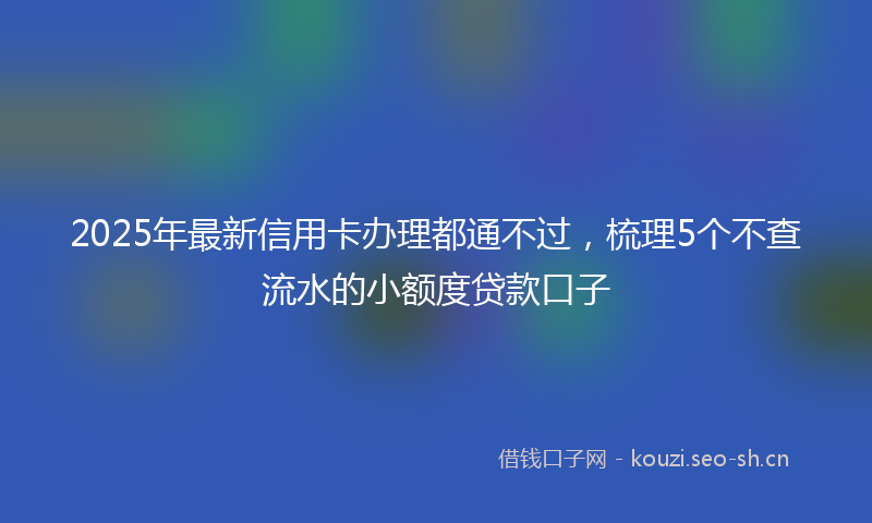 2025年最新信用卡办理都通不过，梳理5个不查流水的小额度贷款口子