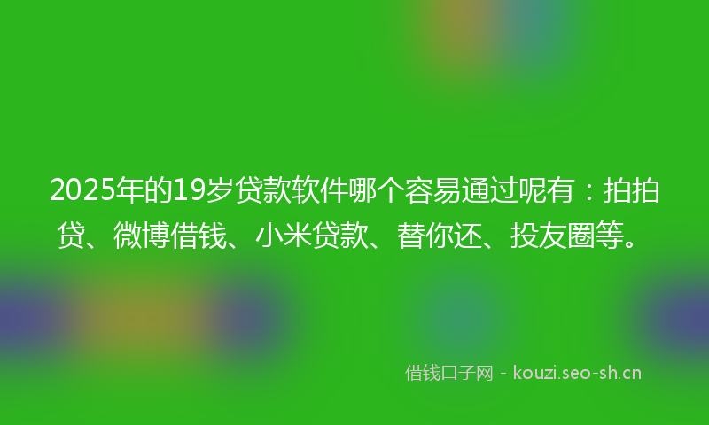 2025年的19岁贷款软件哪个容易通过呢有：拍拍贷、微博借钱、小米贷款、替你还、投友圈等。