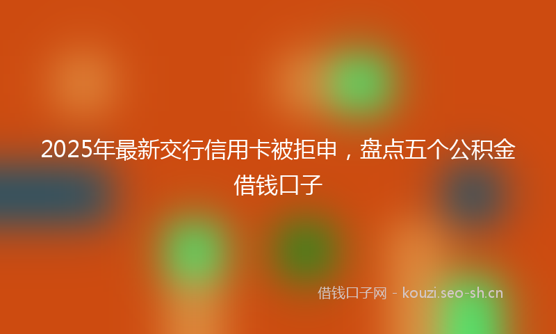 2025年最新交行信用卡被拒申，盘点五个公积金借钱口子