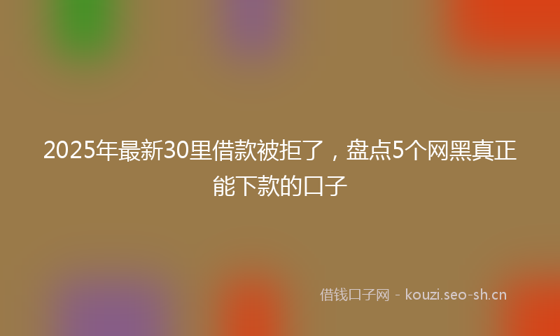 2025年最新30里借款被拒了，盘点5个网黑真正能下款的口子