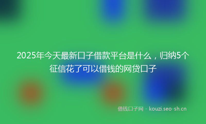 2025年今天最新口子借款平台是什么，归纳5个征信花了可以借钱的网贷口子