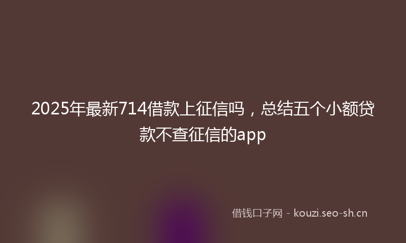 2025年最新714借款上征信吗，总结五个小额贷款不查征信的app