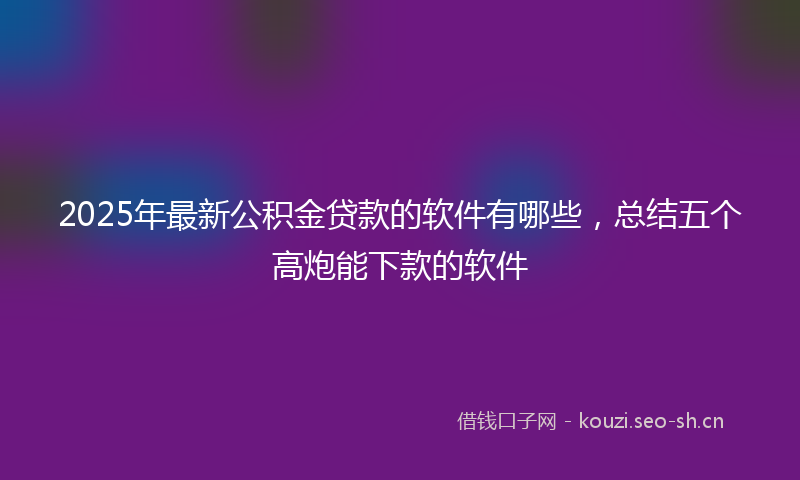 2025年最新公积金贷款的软件有哪些，总结五个高炮能下款的软件