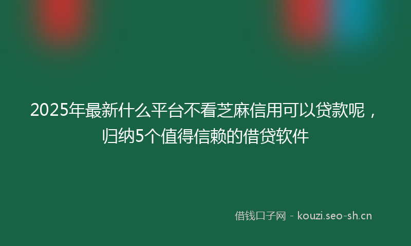 2025年最新什么平台不看芝麻信用可以贷款呢，归纳5个值得信赖的借贷软件