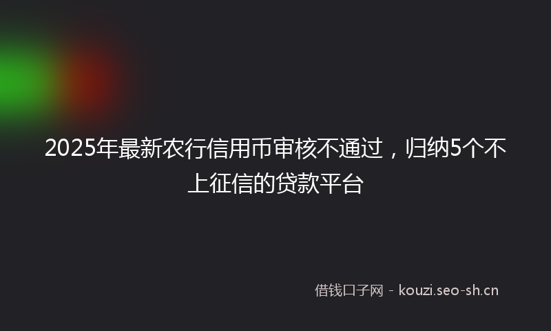 2025年最新农行信用币审核不通过，归纳5个不上征信的贷款平台