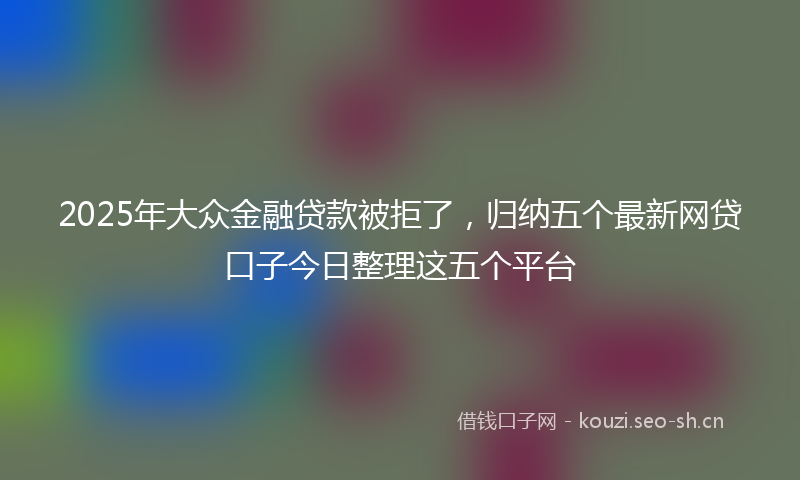 2025年大众金融贷款被拒了，归纳五个最新网贷口子今日整理这五个平台