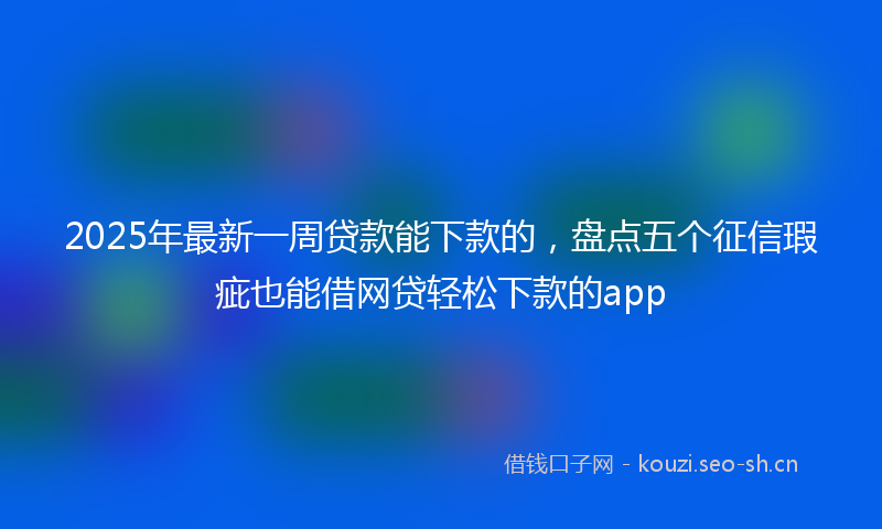 2025年最新一周贷款能下款的，盘点五个征信瑕疵也能借网贷轻松下款的app