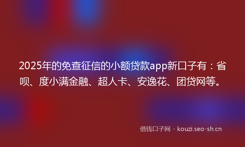 2025年的免查征信的小额贷款app新口子有：省呗、度小满金融、超人卡、安逸花、团贷网等。
