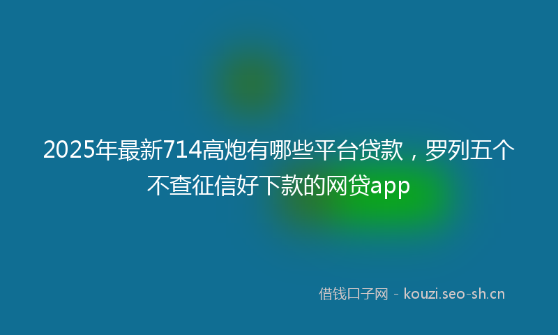 2025年最新714高炮有哪些平台贷款，罗列五个不查征信好下款的网贷app