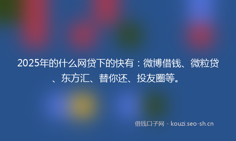 2025年的什么网贷下的快有：微博借钱、微粒贷、东方汇、替你还、投友圈等。