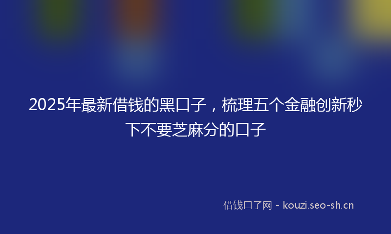 2025年最新借钱的黑口子,梳理五个金融创新秒下不要芝麻分的口子