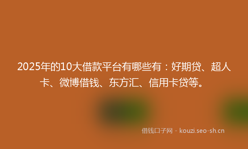 2025年的10大借款平台有哪些有：好期贷、超人卡、微博借钱、东方汇、信用卡贷等。
