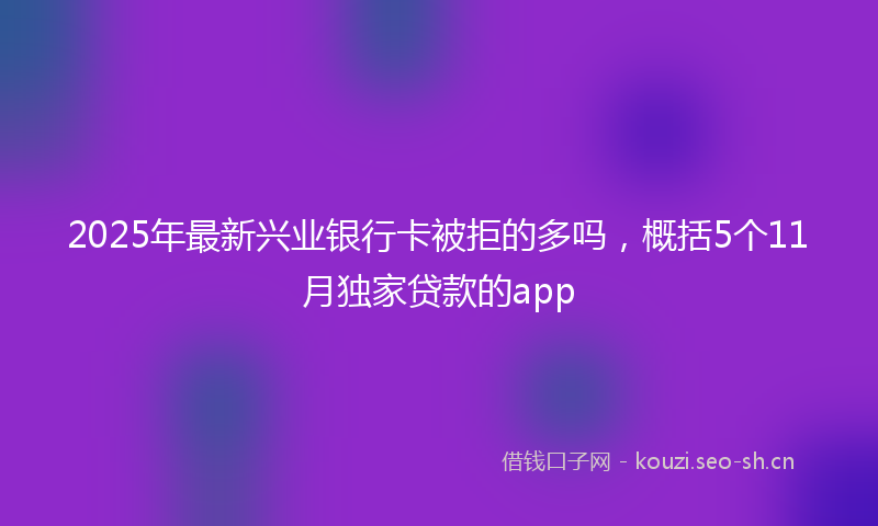 2025年最新兴业银行卡被拒的多吗,概括5个11月独家贷款的app
