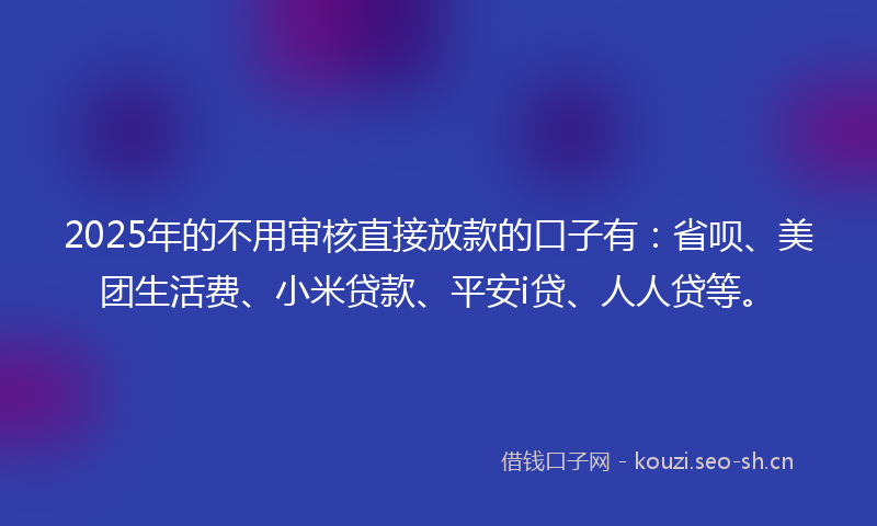 2025年的不用审核直接放款的口子有：省呗、美团生活费、小米贷款、平安i贷、人人贷等。