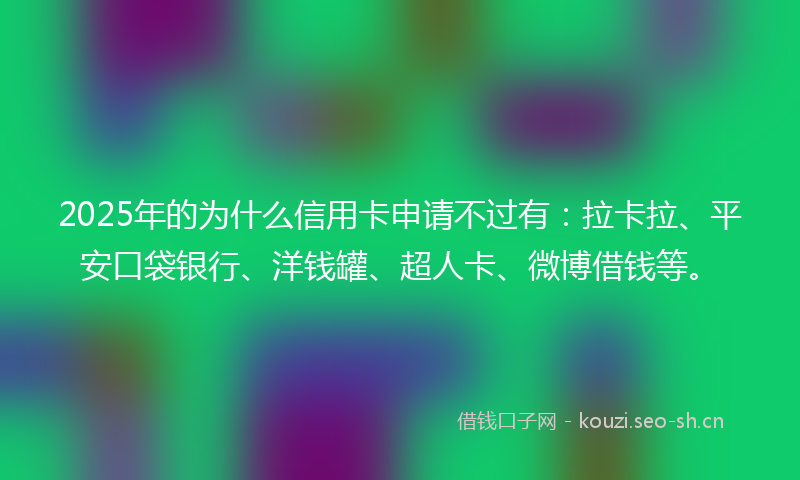 2025年的为什么信用卡申请不过有：拉卡拉、平安口袋银行、洋钱罐、超人卡、微博借钱等。