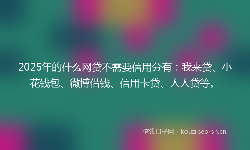 2025年的什么网贷不需要信用分有：我来贷、小花钱包、微博借钱、信用卡贷、人人贷等。