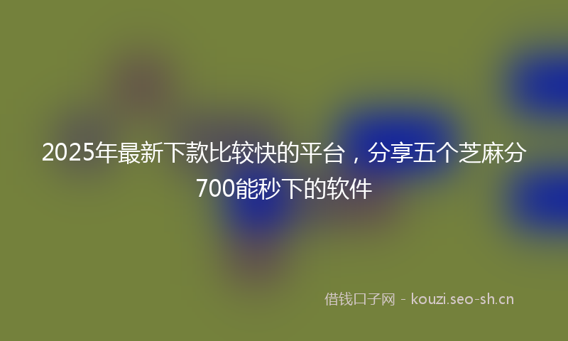 2025年最新下款比较快的平台，分享五个芝麻分700能秒下的软件