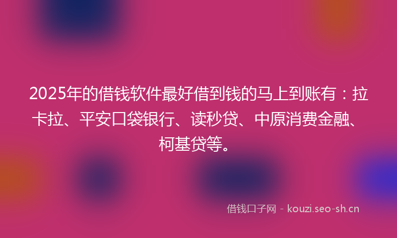 2025年的借钱软件最好借到钱的马上到账有:拉卡拉、平安口袋银行、读秒贷、中原消费金融、柯基贷等。
