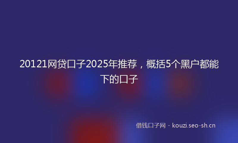 20121网贷口子2025年推荐，概括5个黑户都能下的口子