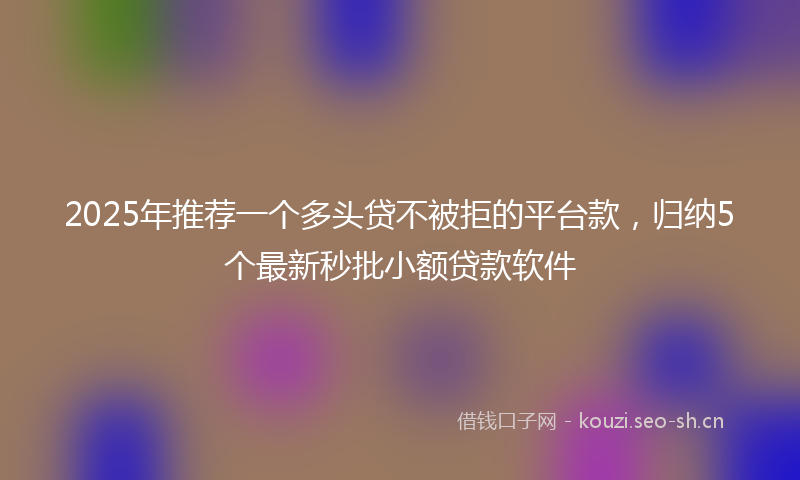 2025年推荐一个多头贷不被拒的平台款，归纳5个最新秒批小额贷款软件