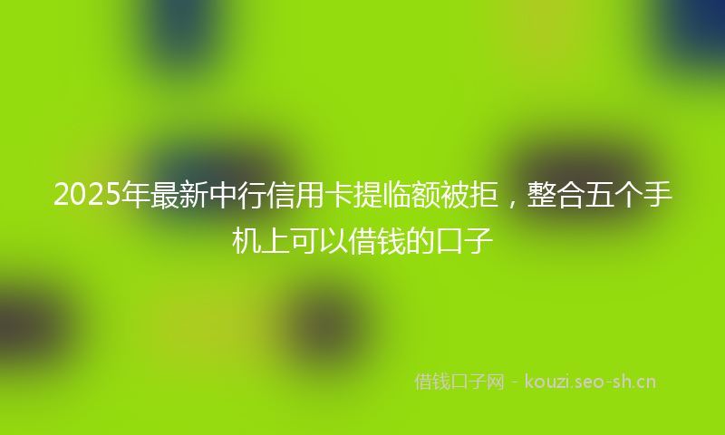 2025年最新中行信用卡提临额被拒，整合五个手机上可以借钱的口子