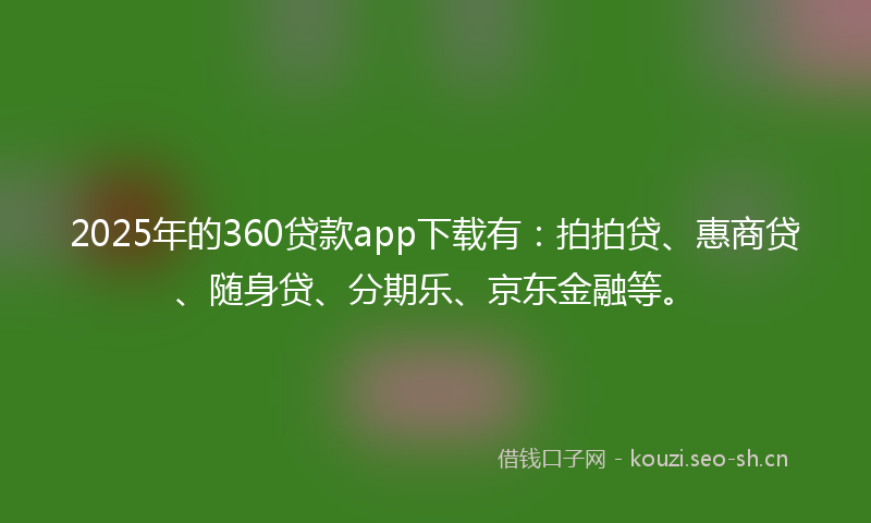 2025年的360贷款app下载有：拍拍贷、惠商贷、随身贷、分期乐、京东金融等。