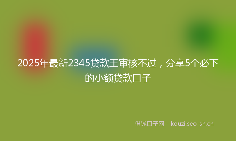 2025年最新2345贷款王审核不过，分享5个必下的小额贷款口子