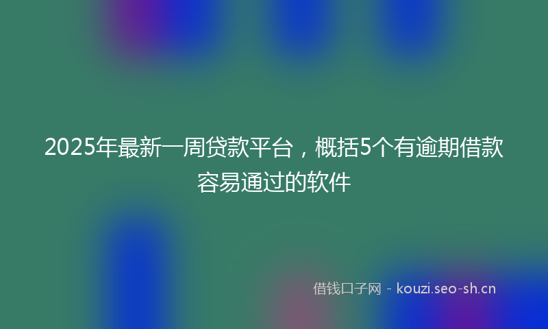 2025年最新一周贷款平台，概括5个有逾期借款容易通过的软件