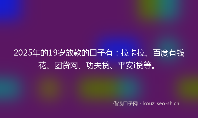 2025年的19岁放款的口子有：拉卡拉、百度有钱花、团贷网、功夫贷、平安i贷等。