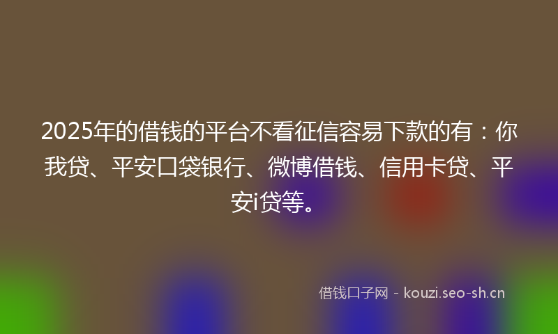 2025年的借钱的平台不看征信容易下款的有：你我贷、平安口袋银行、微博借钱、信用卡贷、平安i贷等。