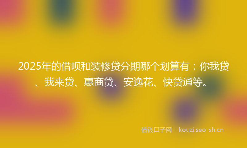 2025年的借呗和装修贷分期哪个划算有：你我贷、我来贷、惠商贷、安逸花、快贷通等。