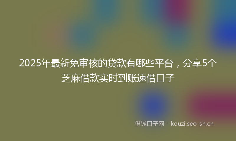 2025年最新免审核的贷款有哪些平台,分享5个芝麻借款实时到账速借口子