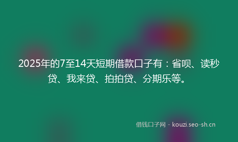 2025年的7至14天短期借款口子有：省呗、读秒贷、我来贷、拍拍贷、分期乐等。
